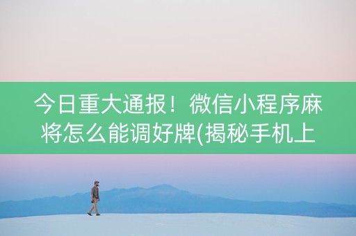 今日重大通报！微信小程序麻将怎么能调好牌(揭秘手机上提高胜率)
