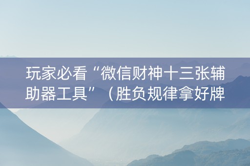 玩家必看“微信财神十三张辅助器工具”（胜负规律拿好牌)