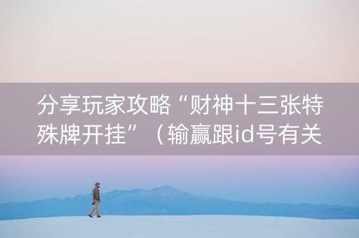 分享玩家攻略“财神十三张特殊牌开挂”（输赢跟id号有关系吗)