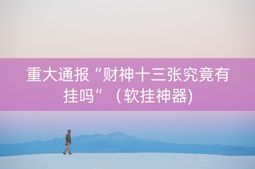 重大通报“财神十三张究竟有挂吗”（软挂神器)