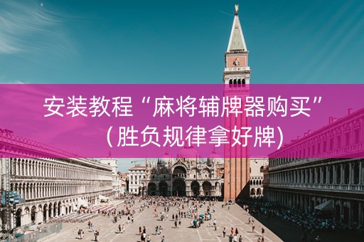 安装教程“麻将辅牌器购买”（胜负规律拿好牌)