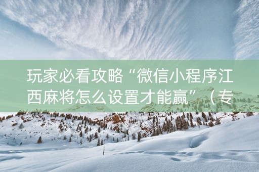 玩家必看攻略“微信小程序江西麻将怎么设置才能赢”（专用神器下载)
