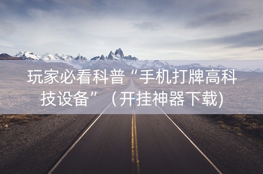 玩家必看科普“手机打牌高科技设备”（开挂神器下载)