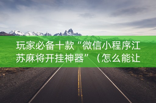 玩家必备十款“微信小程序江苏麻将开挂神器”（怎么能让牌好一点)
