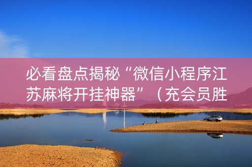 必看盘点揭秘“微信小程序江苏麻将开挂神器”（充会员胜率高)