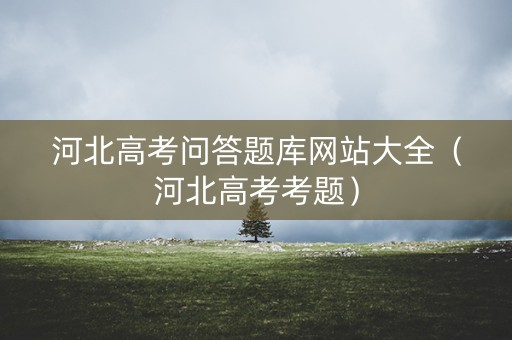 河北高考问答题库网站大全（河北高考考题）
