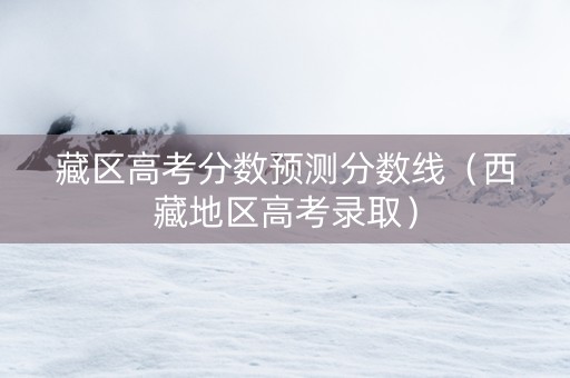 藏区高考分数预测分数线（西藏地区高考录取）