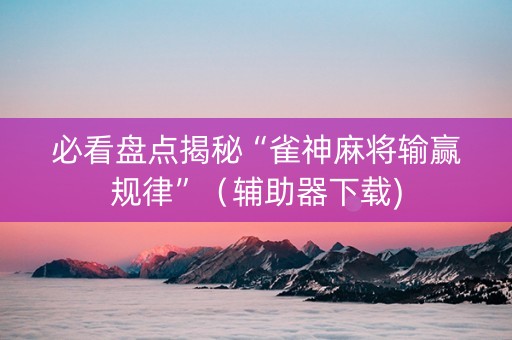 必看盘点揭秘“雀神麻将输赢规律”（辅助器下载)