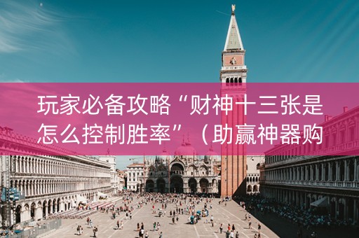 玩家必备攻略“财神十三张是怎么控制胜率”（助赢神器购买)