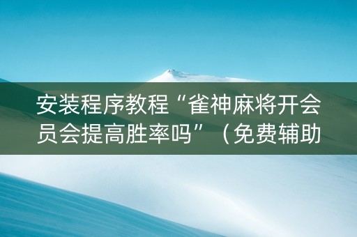 安装程序教程“雀神麻将开会员会提高胜率吗”（免费辅助)