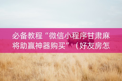 必备教程“微信小程序甘肃麻将助赢神器购买”（好友房怎么才能赢)