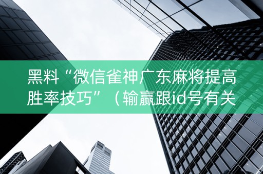 黑料“微信雀神广东麻将提高胜率技巧”（输赢跟id号有关系吗)