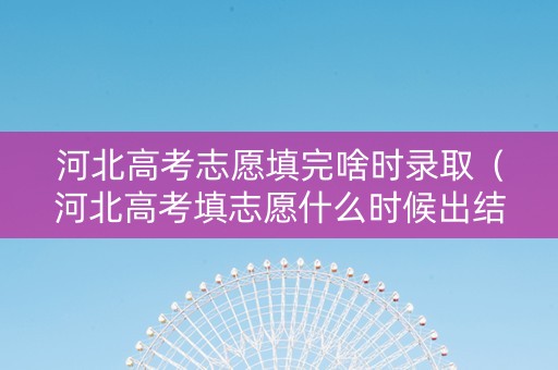 河北高考志愿填完啥时录取（河北高考填志愿什么时候出结果）