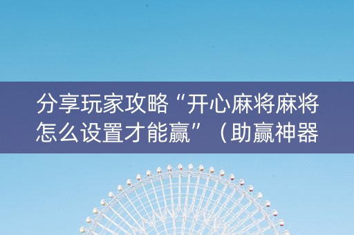 分享玩家攻略“开心麻将麻将怎么设置才能赢”（助赢神器购买)