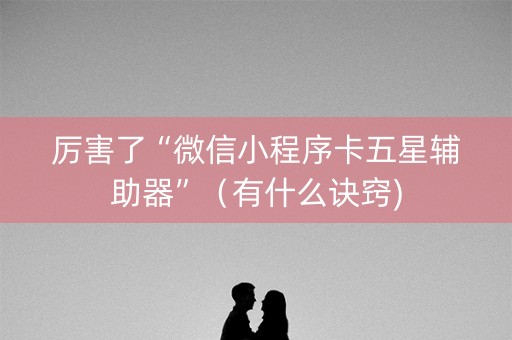 厉害了“微信小程序卡五星辅助器”（有什么诀窍)