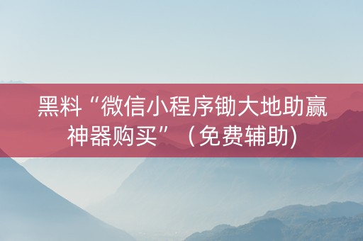 黑料“微信小程序锄大地助赢神器购买”（免费辅助)