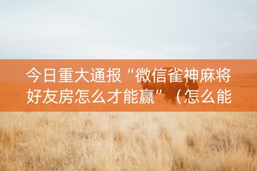 今日重大通报“微信雀神麻将好友房怎么才能赢”（怎么能让牌好一点)