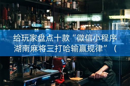 给玩家盘点十款“微信小程序湖南麻将三打哈输赢规律”（输赢规律)