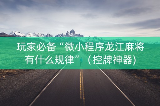玩家必备“微小程序龙江麻将有什么规律”（控牌神器)
