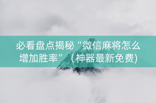 必看盘点揭秘“微信麻将怎么增加胜率”（神器最新免费)