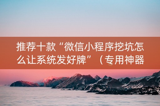 推荐十款“微信小程序挖坑怎么让系统发好牌”（专用神器下载)