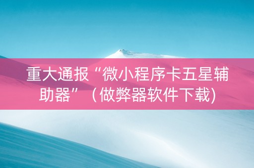 重大通报“微小程序卡五星辅助器”（做弊器软件下载)