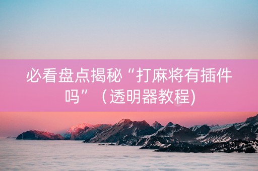 必看盘点揭秘“打麻将有插件吗”（透明器教程)