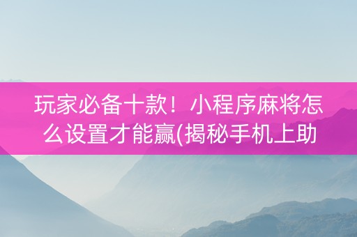 玩家必备十款！小程序麻将怎么设置才能赢(揭秘手机上助赢神器购买)