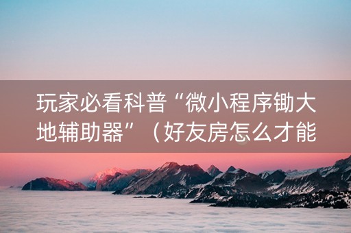 玩家必看科普“微小程序锄大地辅助器”（好友房怎么才能赢)