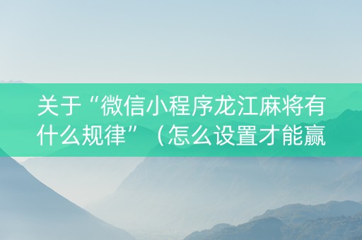 关于“微信小程序龙江麻将有什么规律”（怎么设置才能赢)