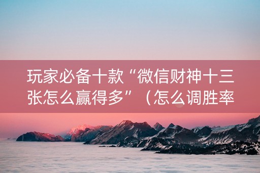玩家必备十款“微信财神十三张怎么赢得多”（怎么调胜率)