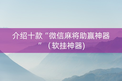 介绍十款“微信麻将助赢神器”（软挂神器)