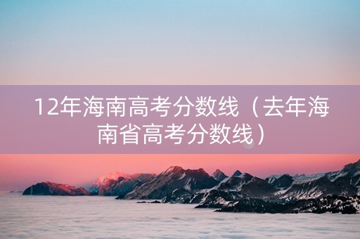 12年海南高考分数线（去年海南省高考分数线）