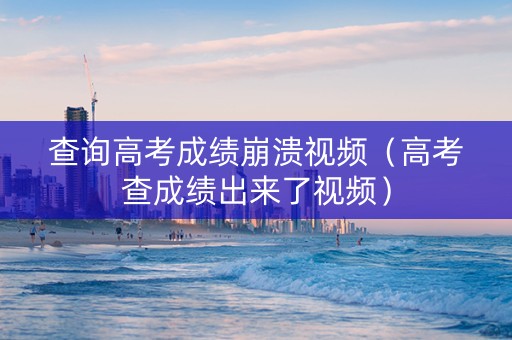 查询高考成绩崩溃视频（高考查成绩出来了视频）