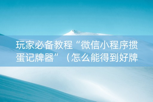 玩家必备教程“微信小程序掼蛋记牌器”（怎么能得到好牌)