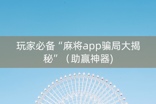 玩家必备“麻将app骗局大揭秘”（助赢神器)