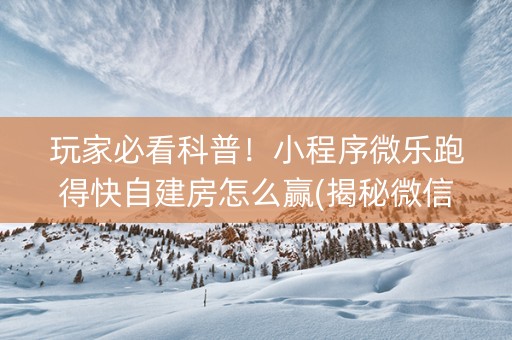 玩家必看科普！小程序微乐跑得快自建房怎么赢(揭秘微信里插件免费)
