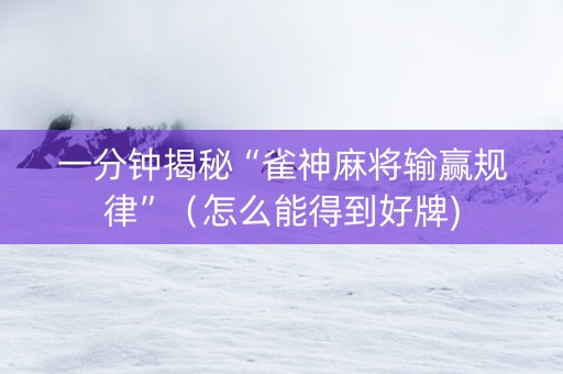 一分钟揭秘“雀神麻将输赢规律”（怎么能得到好牌)