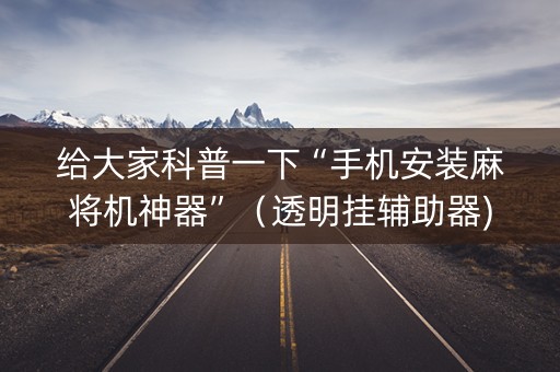 给大家科普一下“手机安装麻将机神器”（透明挂辅助器)
