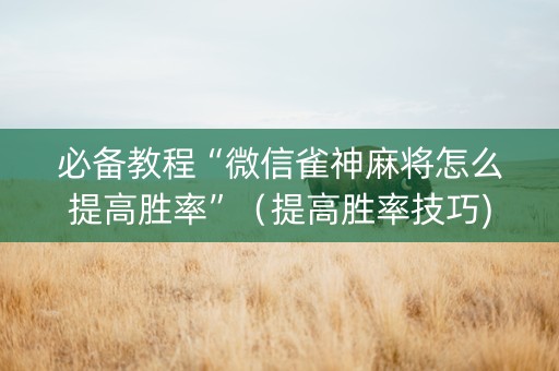 必备教程“微信雀神麻将怎么提高胜率”（提高胜率技巧)
