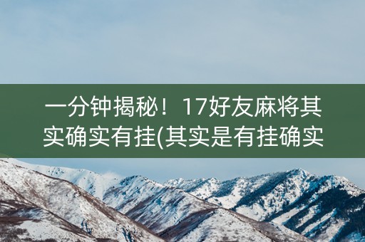 一分钟揭秘！17好友麻将其实确实有挂(其实是有挂确实有挂)