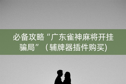 必备攻略“广东雀神麻将开挂骗局”（辅牌器插件购买)