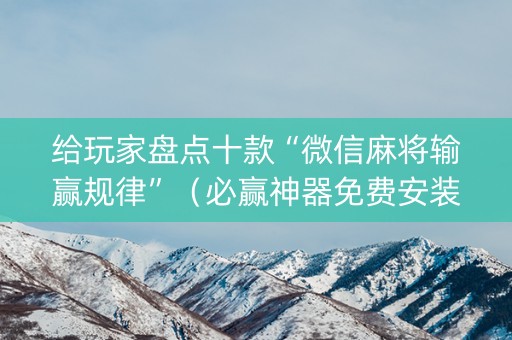 给玩家盘点十款“微信麻将输赢规律”（必赢神器免费安装)