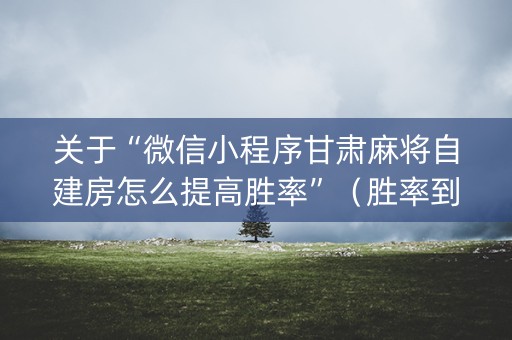 关于“微信小程序甘肃麻将自建房怎么提高胜率”（胜率到哪调)