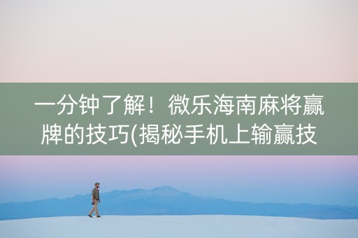 一分钟了解！微乐海南麻将赢牌的技巧(揭秘手机上输赢技巧)