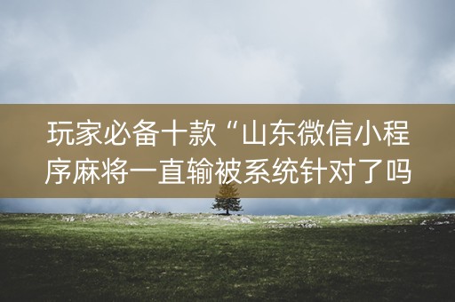 玩家必备十款“山东微信小程序麻将一直输被系统针对了吗”（有什么规律)