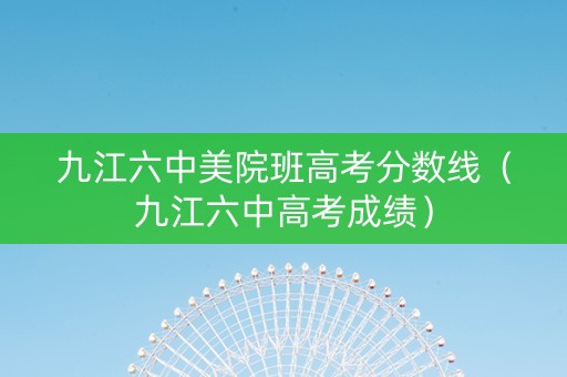 九江六中美院班高考分数线（九江六中高考成绩）