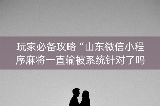 玩家必备攻略“山东微信小程序麻将一直输被系统针对了吗”（会员会提高胜率吗)