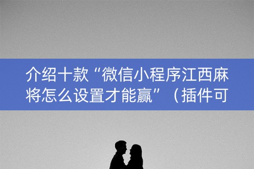 介绍十款“微信小程序江西麻将怎么设置才能赢”（插件可信吗)