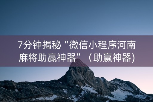 7分钟揭秘“微信小程序河南麻将助赢神器”（助赢神器)